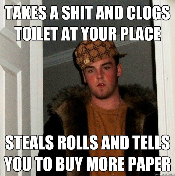 Takes a shit and clogs toilet at your place steals rolls and tells you to buy more paper  Scumbag Steve