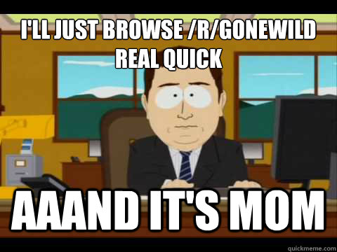 I'll just browse /r/gonewild real quick Aaand It's mom - I'll just browse /r/gonewild real quick Aaand It's mom  And its gone