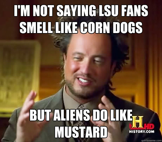 I'm not saying LSU fans smell like corn dogs but aliens do like mustard - I'm not saying LSU fans smell like corn dogs but aliens do like mustard  Ancient Aliens