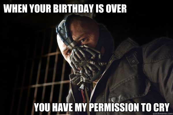 When your birthday is over You have my permission to cry  Bane Birthday