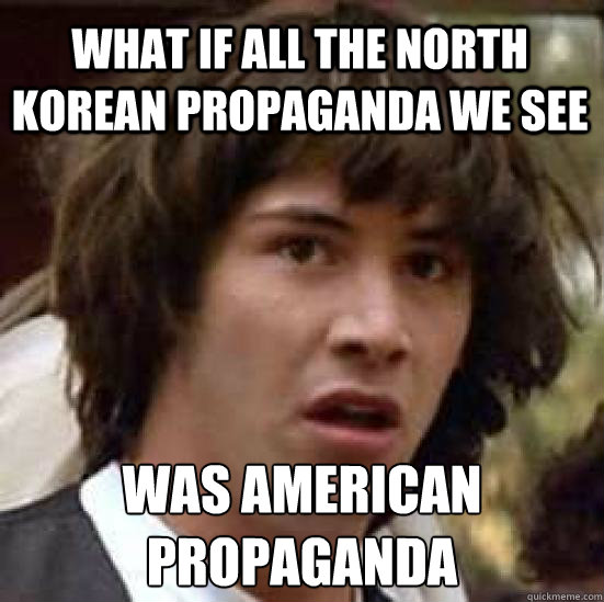 what if all the north Korean propaganda we see was American propaganda  conspiracy keanu