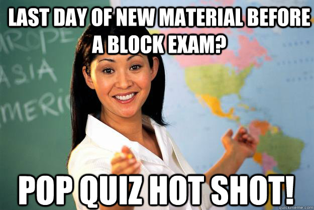 Last day of new material before a block exam? POP QUIZ HOT SHOT!  Unhelpful High School Teacher