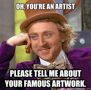 Oh, you're an artist Please tell me about your famous artwork.  Condescending Wonka