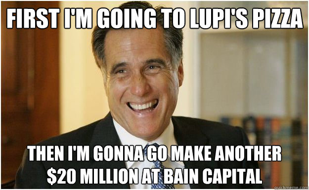 first i'm going to lupi's pizza Then I'm gonna go make another     $20 million at Bain Capital  Mitt Romney