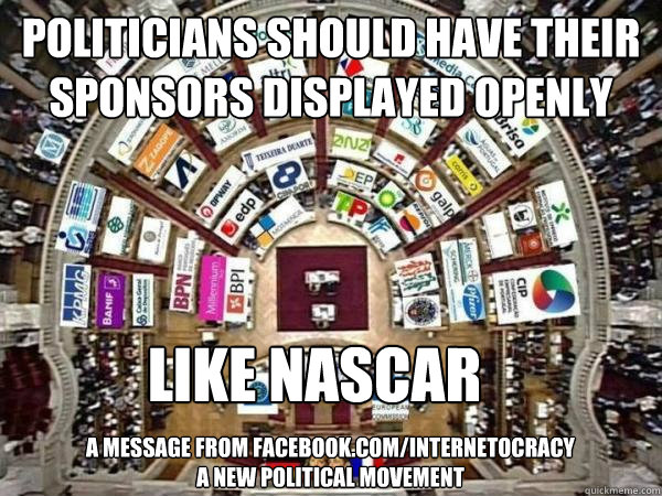 Politicians should have their sponsors displayed openly like NASCAR A message from facebook.com/INTERNETOCRACY
A new political movement
 - Politicians should have their sponsors displayed openly like NASCAR A message from facebook.com/INTERNETOCRACY
A new political movement
  Misc