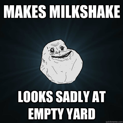 makes milkshake looks sadly at empty yard - makes milkshake looks sadly at empty yard  Forever Alone