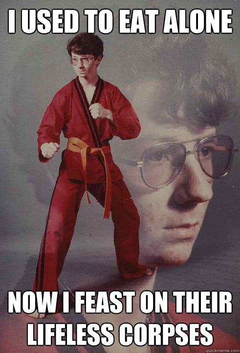 I used to eat alone now i feast on their lifeless corpses - I used to eat alone now i feast on their lifeless corpses  Karate Kyle