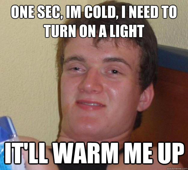 ONE SEC, im cold, I NEED TO TURN ON A LIGHT It'll warm me up  10 Guy