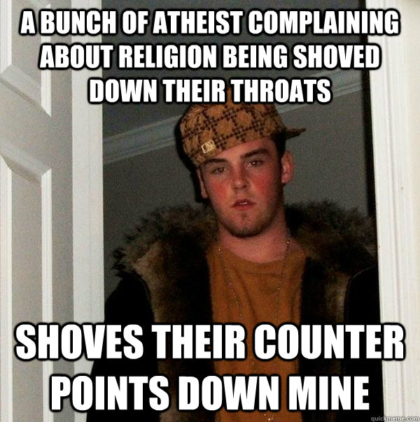 A bunch of Atheist complaining about religion being shoved down their throats Shoves their counter points down mine  Scumbag Steve