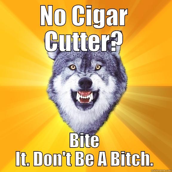 NO CIGAR CUTTER? BITE IT. DON'T BE A BITCH. Courage Wolf