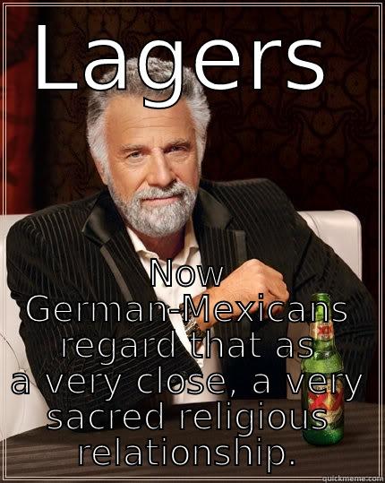 LAGERS NOW GERMAN-MEXICANS REGARD THAT AS A VERY CLOSE, A VERY SACRED RELIGIOUS RELATIONSHIP. The Most Interesting Man In The World