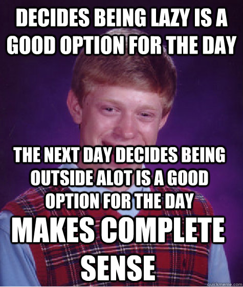 Decides being lazy is a good option for the day The Next day decides being outside alot is a good option for the day Makes Complete Sense  - Decides being lazy is a good option for the day The Next day decides being outside alot is a good option for the day Makes Complete Sense   Bad Luck Brian