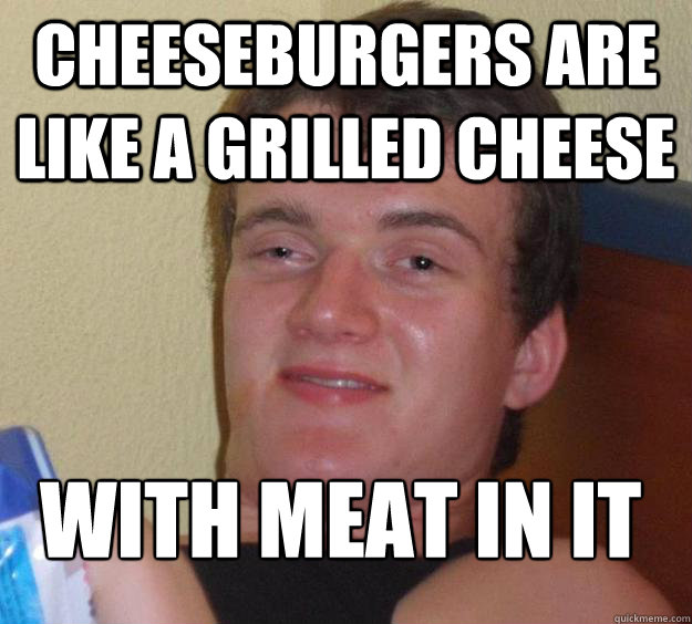 Cheeseburgers are like a grilled Cheese With meat in it
 - Cheeseburgers are like a grilled Cheese With meat in it
  10 Guy