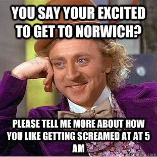 You say your excited to get to Norwich? please tell me more about how you like getting screamed at at 5 am - You say your excited to get to Norwich? please tell me more about how you like getting screamed at at 5 am  Condescending Wonka