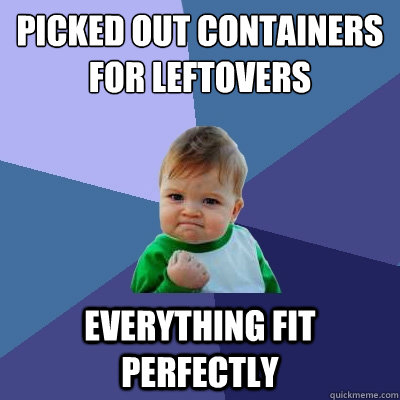 Picked out containers for leftovers everything fit perfectly  Success Kid