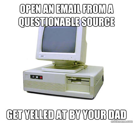 Open an email from a questionable source get yelled at by your dad
     Your First Computer