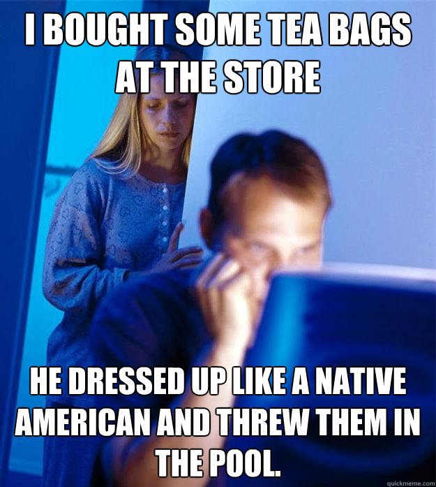 I bought some tea bags at the store He dressed up like a Native American and threw them in the pool.  Redditors Wife