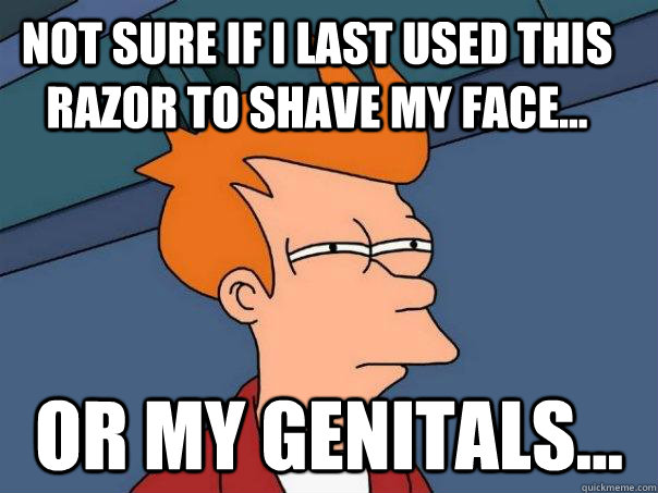 Not sure if I last used this razor to shave my face... or my genitals... - Not sure if I last used this razor to shave my face... or my genitals...  Futurama Fry