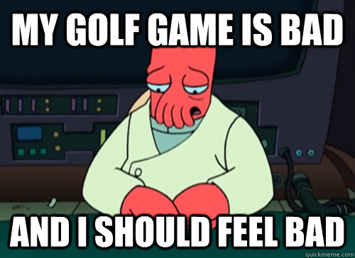 My golf game is bad and i should feel bad  sad zoidberg