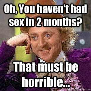 Oh, You haven't had sex in 2 months? That must be horrible...  Condescending Wonka