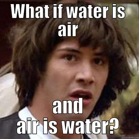 WHAT IF WATER IS AIR AND AIR IS WATER? conspiracy keanu