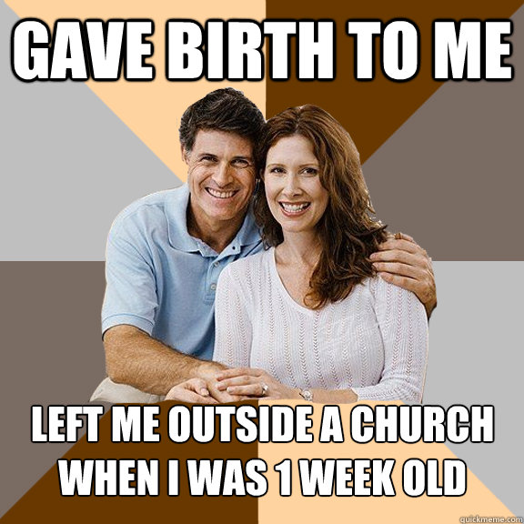 gave birth to me left me outside a church when i was 1 week old  Scumbag Parents