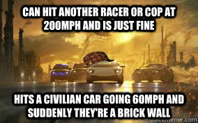 Can hit another racer or cop at 200mph and is just fine Hits a civilian car going 60mph and suddenly they're a brick wall - Can hit another racer or cop at 200mph and is just fine Hits a civilian car going 60mph and suddenly they're a brick wall  Douchebag NFS