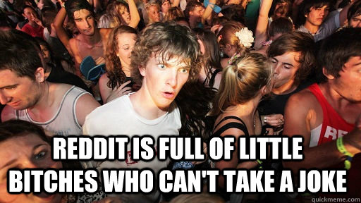  Reddit is full of little bitches who can't take a joke -  Reddit is full of little bitches who can't take a joke  Sudden Clarity Clarence