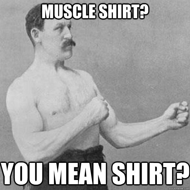 Muscle Shirt? You mean Shirt?  overly manly man