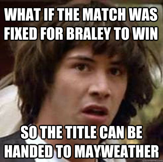 What if the match was fixed for Braley to win so the title can be handed to mayweather  conspiracy keanu