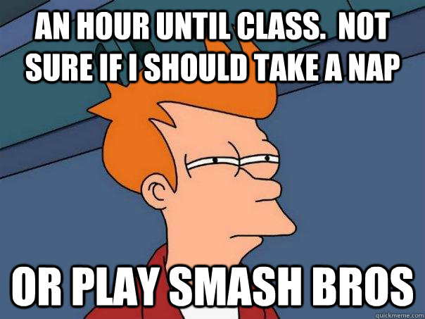 An hour until class.  not sure if i should take a nap Or play smash bros  Futurama Fry