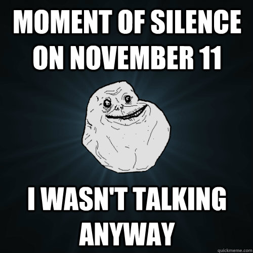 Moment of silence on november 11 I wasn't talking anyway  Forever Alone