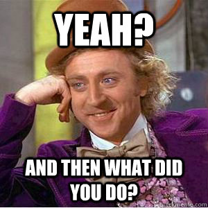 yeah? and then what did you do? - yeah? and then what did you do?  willy wonka