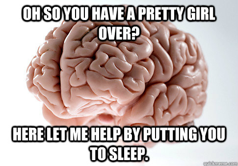 Oh so you have a pretty girl over? Here let me help by putting you to sleep.  Scumbag Brain