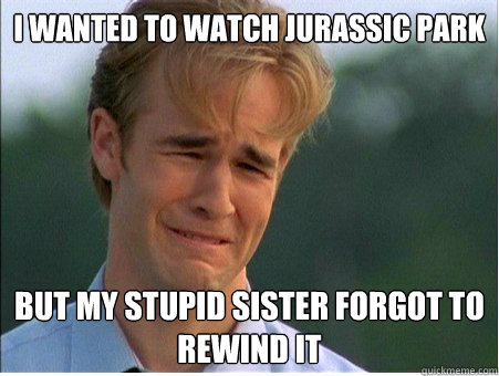 I wanted to watch jurassic park But my stupid sister forgot to rewind it  1990s Problems