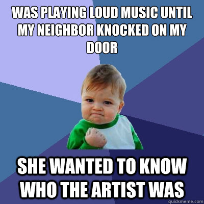 Was playing loud music until my neighbor knocked on my door She wanted to know who the artist was - Was playing loud music until my neighbor knocked on my door She wanted to know who the artist was  Success Kid