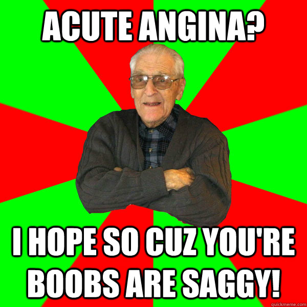 Acute Angina? I hope so cuz you're boobs are saggy!  Bachelor Grandpa