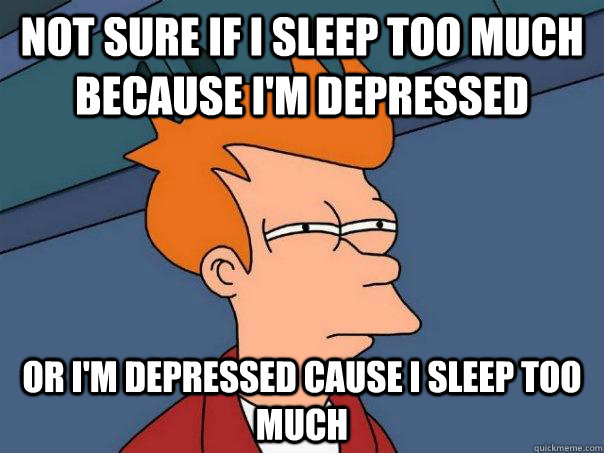 Not sure if I sleep too much because I'm depressed or I'm depressed cause I sleep too much  Futurama Fry