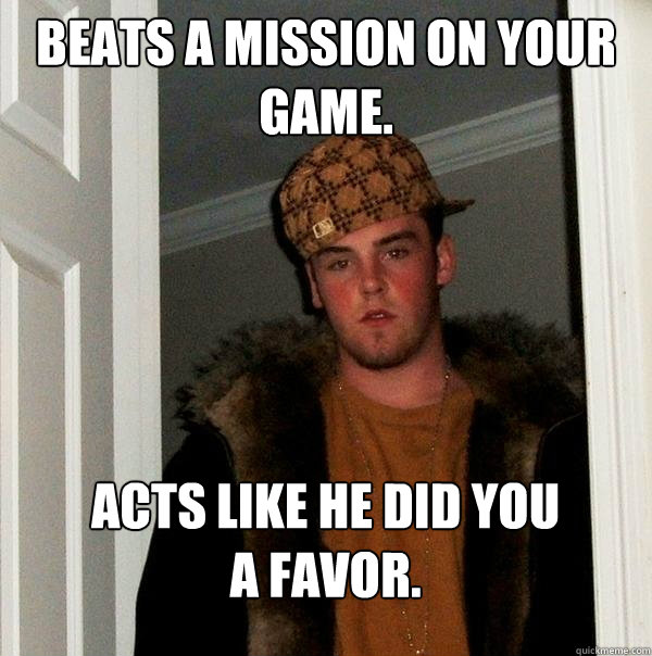 Beats a mission on your game. Acts like he did you a favor. - Beats a mission on your game. Acts like he did you a favor.  Scumbag Steve