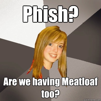 Phish? Are we having Meatloaf too?  Musically Oblivious 8th Grader