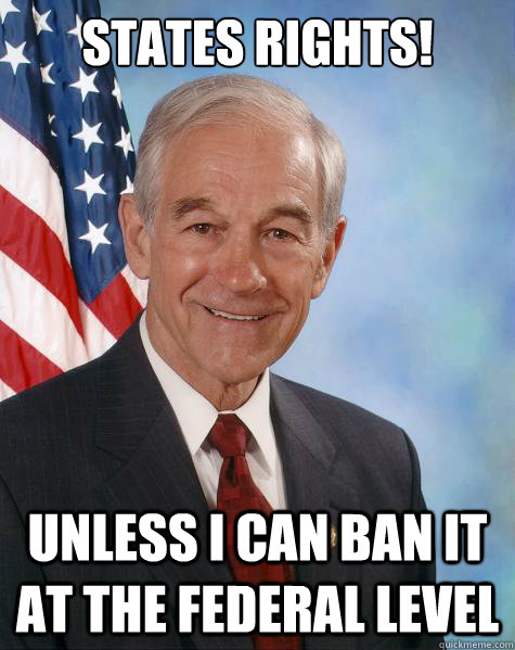 states rights! unless i can ban it at the federal level - states rights! unless i can ban it at the federal level  Ron Paul