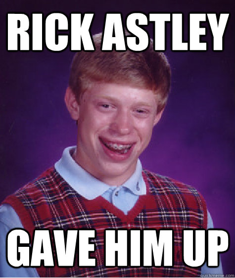 Rick astley gave him up  Bad Luck Brian