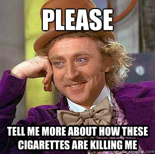 Please tell me more about how these cigarettes are killing me  Condescending Wonka