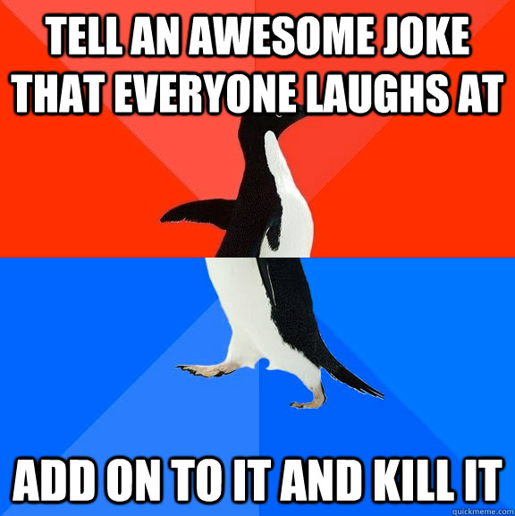 Tell an awesome joke that everyone laughs at add on to it and kill it  Socially Awesome Awkward Penguin