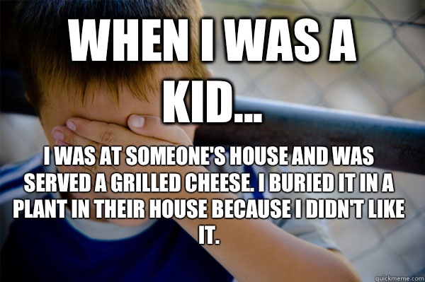 When I was a kid...  I was at someone's house and was served a grilled cheese. I buried it in a plant in their house because I didn't like it.   Confession kid