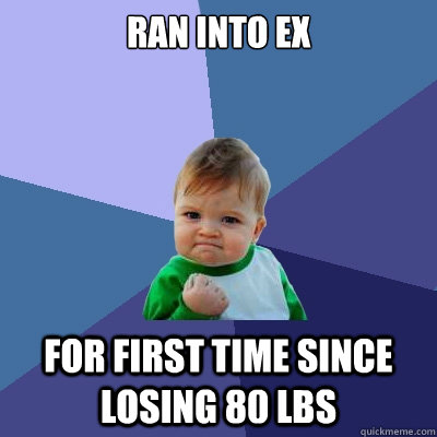 Ran into ex  For first time since losing 80 lbs  Success Kid