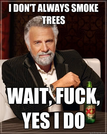 I don't always smoke trees Wait, fuck, yes i do - I don't always smoke trees Wait, fuck, yes i do  The Most Interesting Man In The World