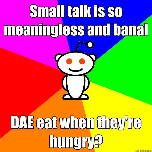 Small talk is so meaningless and banal DAE eat when they're hungry?  Reddit Alien