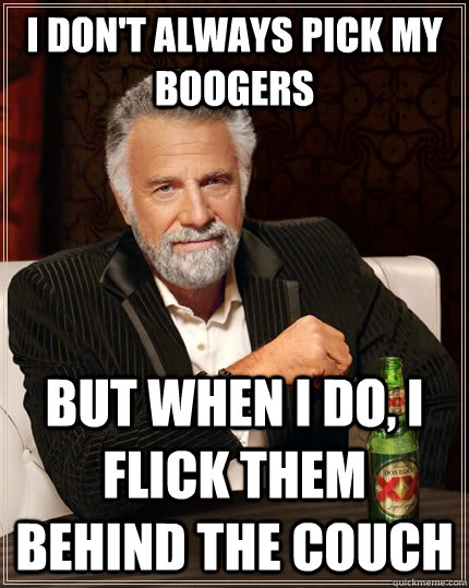 I don't always pick my boogers but when I do, I flick them behind the couch - I don't always pick my boogers but when I do, I flick them behind the couch  The Most Interesting Man In The World