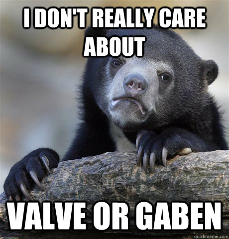 I don't really care about valve or gaben  Confession Bear